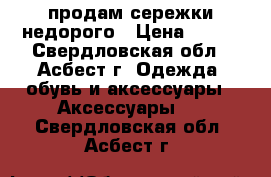 продам сережки недорого › Цена ­ 150 - Свердловская обл., Асбест г. Одежда, обувь и аксессуары » Аксессуары   . Свердловская обл.,Асбест г.